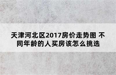 天津河北区2017房价走势图 不同年龄的人买房该怎么挑选